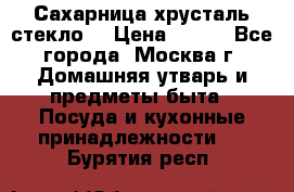 Сахарница хрусталь стекло  › Цена ­ 100 - Все города, Москва г. Домашняя утварь и предметы быта » Посуда и кухонные принадлежности   . Бурятия респ.